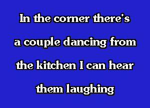 In the corner there's
a couple dancing from
the kitchen I can hear

them laughing