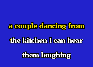 a couple dancing from
the kitchen I can hear

them laughing