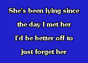 She's been lying since
Ihe day 1 met her

I'd be better off to

just forget her I