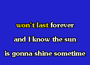 won't last forever
and I know the sun

is gonna shine sometime