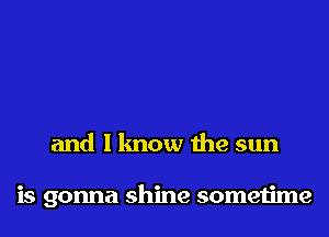 and I know the sun

is gonna shine sometime