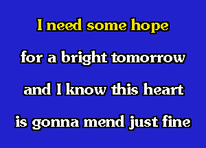 I need some hope
for a bright tomorrow

and I know this heart

is gonna mend just fine