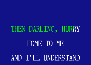 THEN DARLING, HURRY
HOME TO ME
AND PLL UNDERSTAND