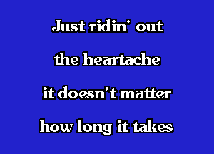 Just ridin' out
the heartache

it doesn't matter

how long it taka