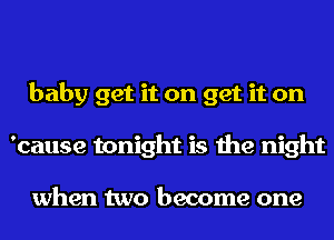 baby get it on get it on
'cause tonight is the night

when two become one