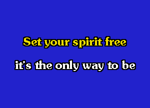 Set your spirit free

it's the only way to be