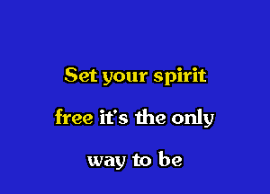 Set your spirit

free it's the only

way to be