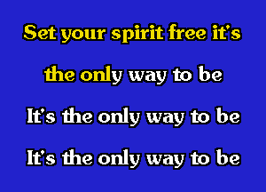 Set your spirit free it's
the only way to be
It's the only way to be

It's the only way to be