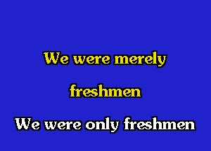 We were merely

freshmen

We were only freshmen