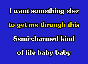 I want something else
to get me through this

Semi-charmed kind

of life baby baby