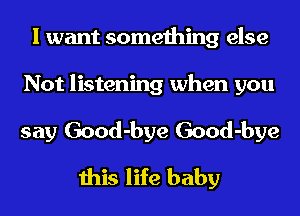 I want something else
Not listening when you
say Good-bye Good-bye

this life baby