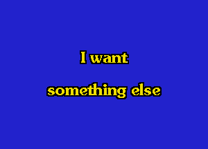 1 want

something else