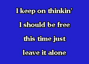 1 keep on thinkin'
I should be free

this time just

leave it alone