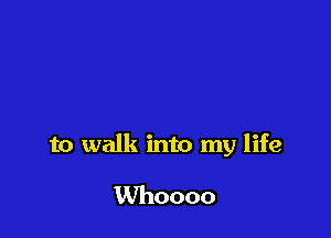to walk into my life
Whoooo