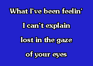 What I've been feelin'

I can't explain

lost in the gaze

of your eyes