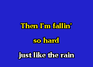 Then I'm fallin'

so hard

just like the rain