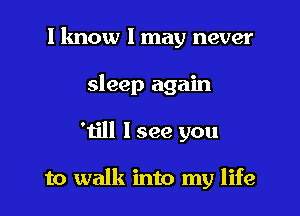 I know I may never
sleep again

'till I see you

to walk into my life