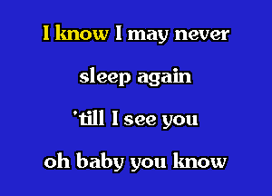 I know 1 may never

sleep again
Will 1 see you

oh baby you know