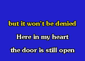 but it won't be denied
Here in my heart

the door is still open
