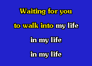 Waiting for you

to walk into my life

in my life

in my life