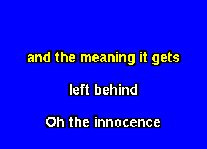 and the meaning it gets

left behind

Oh the innocence