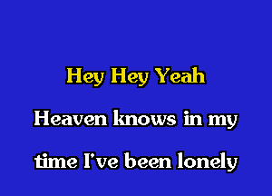 Hey Hey Yeah

Heaven lmows in my

time I've been lonely