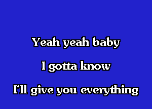 Yeah yeah baby

I gotta know

I'll give you everything