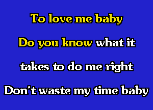 To love me baby
Do you know what it
takes to do me right

Don't waste my time baby