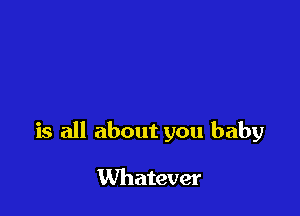 is all about you baby

Whatever