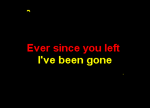 Ever since you left

I've been gone