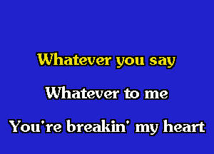 Whatever you say
Whatever to me

You're breakin' my heart