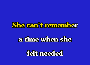 She can't remember

a time when she

felt needed