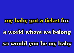 my baby got a ticket for
a world where we belong

so would you be my baby