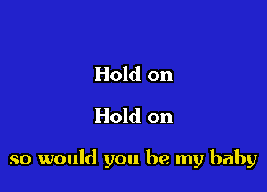 Hold on
Hold on

so would you be my baby