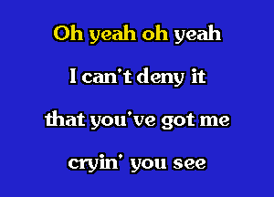 Oh yeah oh yeah

I can't deny it
that you've got me

cryin' you see