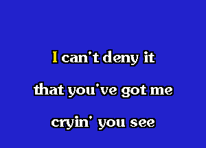 I can't deny it

that you've got me

cryin' you see