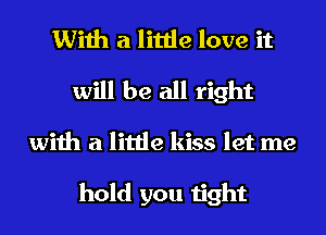 With a little love it
will be all right

with a little kiss let me

hold you tight