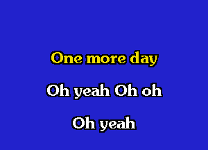 One more day

Oh yeah Oh Oh
Oh yeah