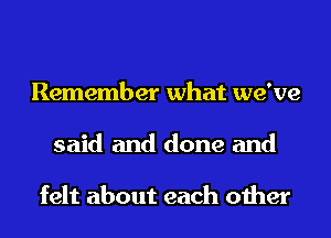 Remember what we've
said and done and

felt about each other