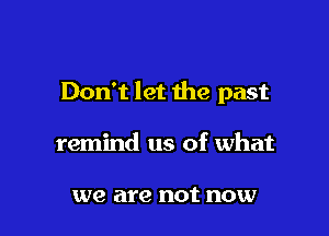 Don't let the past

remind us of what

we are not now