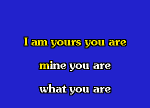 1 am yours you are

mine you are

what you are