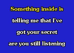 Something inside is
telling me that I've
got your secret

are you still listening