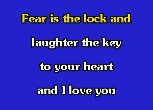 Fear is the lock and

laughter the key

to your heart

and I love you