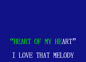 HEART OF MY HEART
I LOVE THAT MELODY