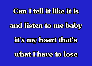 Can I tell it like it is
and listen to me baby
it's my heart that's

what I have to lose