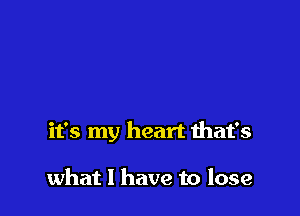 it's my heart that's

what I have to lose