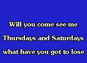 Will you come see me
Thursdays and Saturdays

what have you got to lose