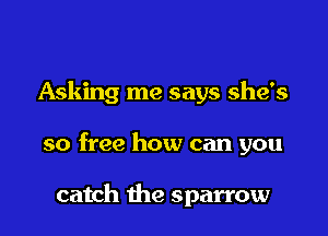 Asking me says she's

so free how can you

catch the sparrow