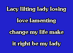 Lacy lilting lady losing
love lamenting
change my life make

it right be my lady