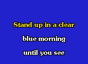 Stand up in a clear

blue morning

until you see